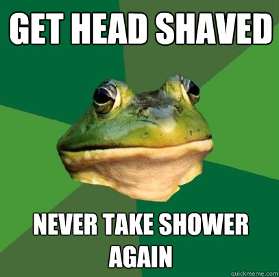 Get head shaved Never take shower again  Foul Bachelor Frog