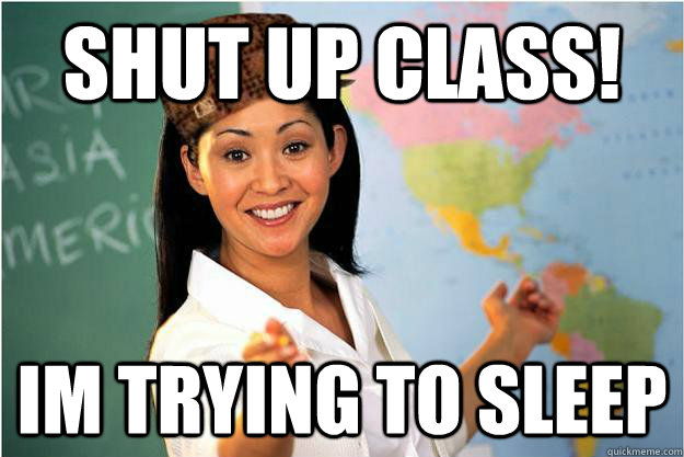 shut up class! im trying to sleep - shut up class! im trying to sleep  Scumbag Teacher