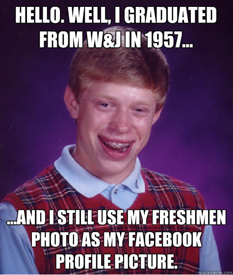 Hello. Well, I graduated from W&J in 1957... ...And I still use my Freshmen Photo as my Facebook Profile Picture. - Hello. Well, I graduated from W&J in 1957... ...And I still use my Freshmen Photo as my Facebook Profile Picture.  Bad Luck Brian