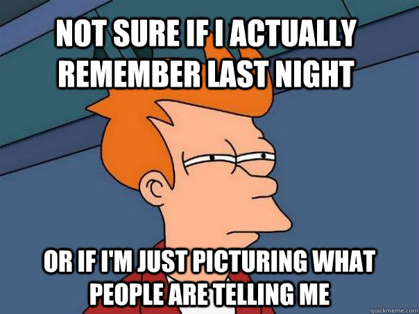 Not sure if I actually remember last night Or if I'm just picturing what people are telling me  Futurama Fry