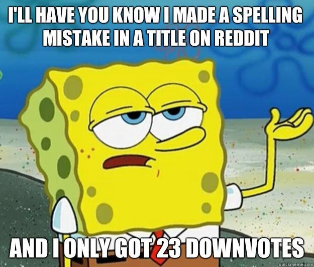 I'll have you know I mAde a spelling mistake in a title on reddit And I only got 23 downvotes  Tough Spongebob