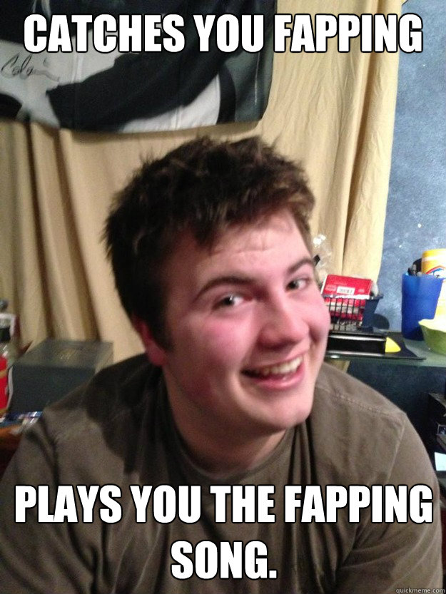 Catches you fapping Plays you the fapping song.   Gabe