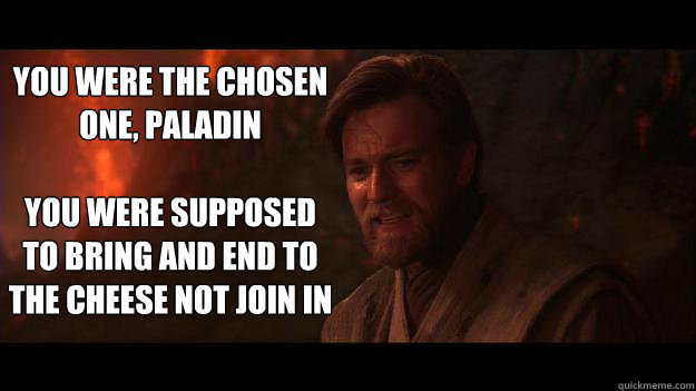 YOU WERE THE CHOSEN ONE, PaLadiN 

You were supposed to bring and end to the cheese not join in  Chosen One