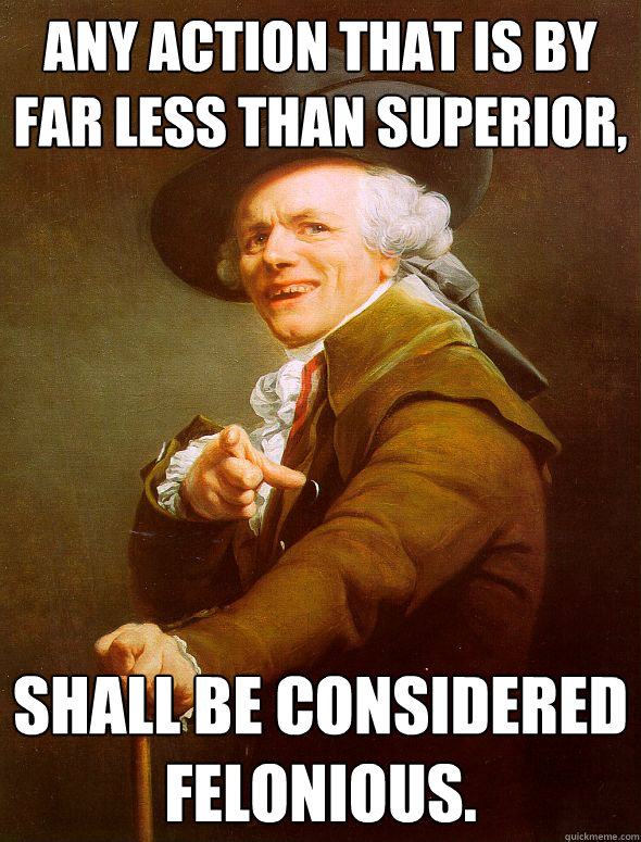 Any action that is by far less than superior,  shall be considered felonious.  Joseph Ducreux