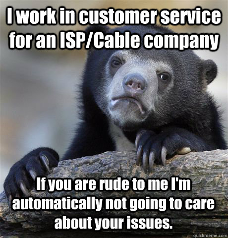 I work in customer service for an ISP/Cable company If you are rude to me I'm automatically not going to care about your issues. - I work in customer service for an ISP/Cable company If you are rude to me I'm automatically not going to care about your issues.  Confession Bear