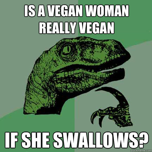 Is a vegan woman 
really vegan if she swallows? - Is a vegan woman 
really vegan if she swallows?  Philosoraptor