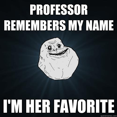 Professor remembers my name I'm her favorite  Forever Alone