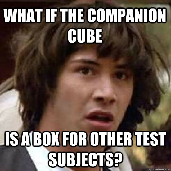 what if the companion cube is a box for other test subjects? - what if the companion cube is a box for other test subjects?  conspiracy keanu