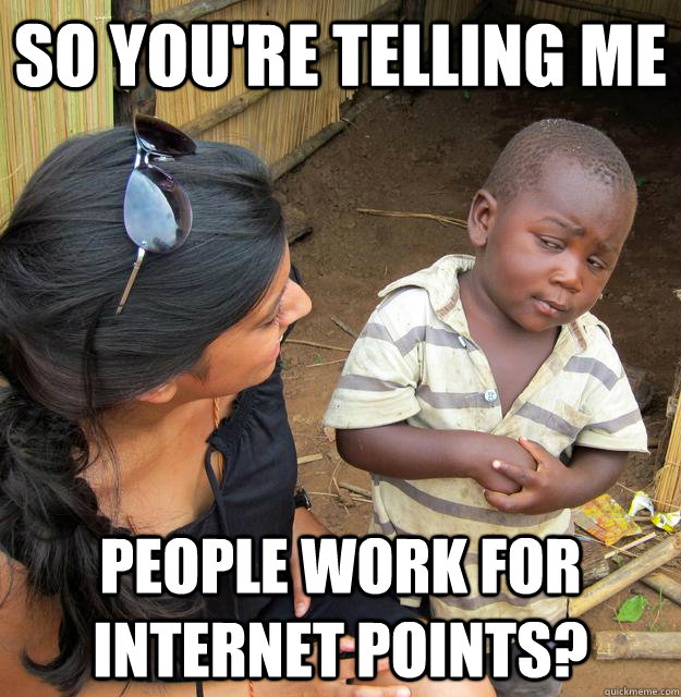 So you're telling me people work for internet points?  Skeptical Third World Kid