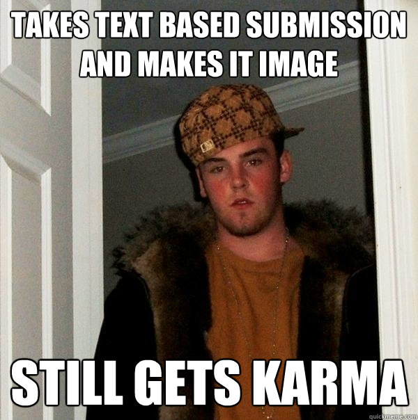 Takes text based submission and makes it image Still gets karma  Scumbag Steve