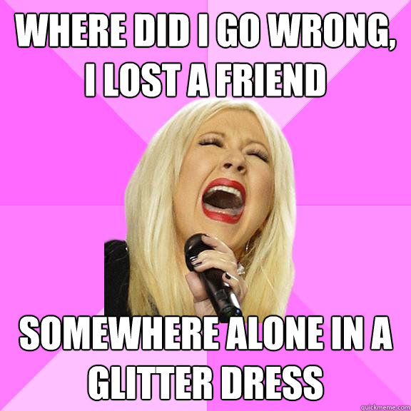 where did i go wrong, i lost a friend somewhere alone in a glitter dress  Wrong Lyrics Christina