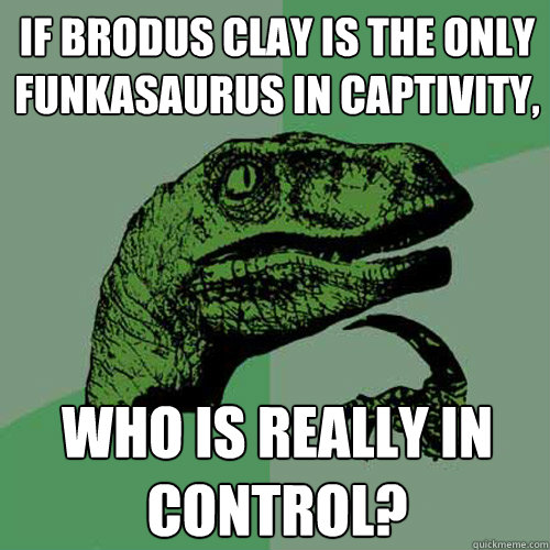 if brodus clay is the only funkasaurus in captivity, who is REALLY in control?  Philosoraptor