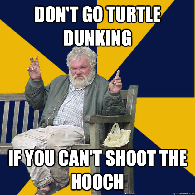 Don't go turtle dunking  if you can't shoot the hooch - Don't go turtle dunking  if you can't shoot the hooch  Life Advice from a Drunk