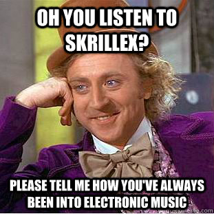 oh you listen to skrillex? please tell me how you've always been into electronic music  Condescending Wonka