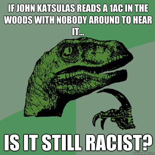 If John Katsulas reads a 1AC in the woods with nobody around to hear it... is it still racist? - If John Katsulas reads a 1AC in the woods with nobody around to hear it... is it still racist?  Philosoraptor