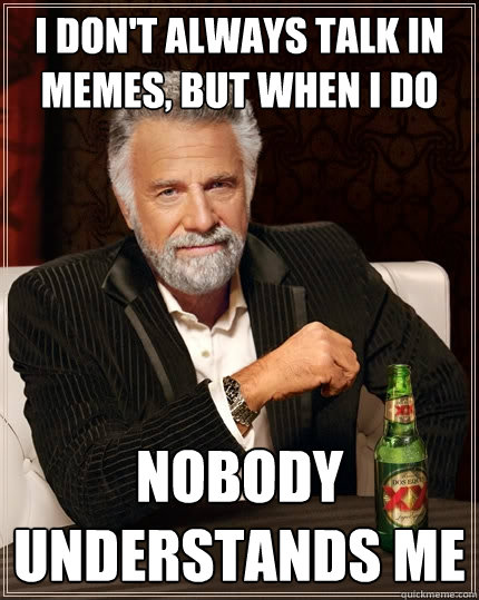 I don't always talk in memes, but when I do Nobody understands me - I don't always talk in memes, but when I do Nobody understands me  The Most Interesting Man In The World