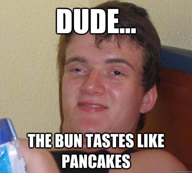 Dude... The bun tastes like pancakes - Dude... The bun tastes like pancakes  10 Guy