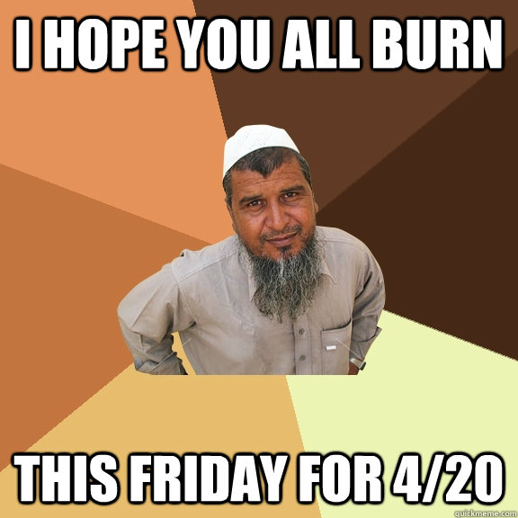 I hope you all burn this friday for 4/20 - I hope you all burn this friday for 4/20  Ordinary Muslim Man