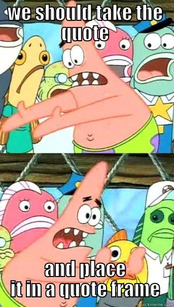 WE SHOULD TAKE THE QUOTE AND PLACE IT IN A QUOTE FRAME Push it somewhere else Patrick