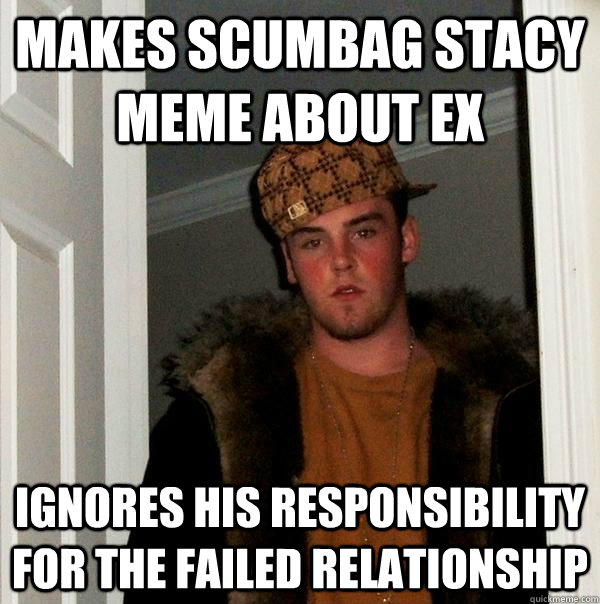 Makes Scumbag Stacy meme About Ex Ignores his responsibility for the failed relationship  Scumbag Steve