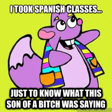 i took spanish classes... just to know what this son of a bitch was saying  The honest reason why I took Spanish