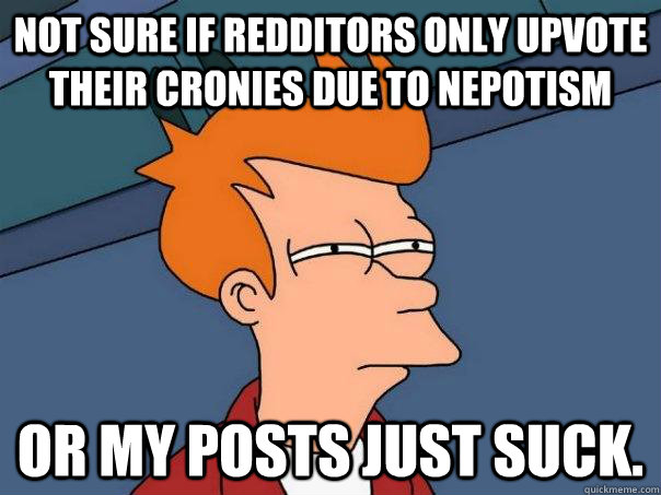 Not sure if Redditors only upvote their cronies due to nepotism Or my posts just suck. - Not sure if Redditors only upvote their cronies due to nepotism Or my posts just suck.  Futurama Fry