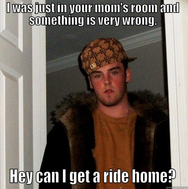 Scumbag Home - I WAS JUST IN YOUR MOM'S ROOM AND SOMETHING IS VERY WRONG. HEY CAN I GET A RIDE HOME? Scumbag Steve