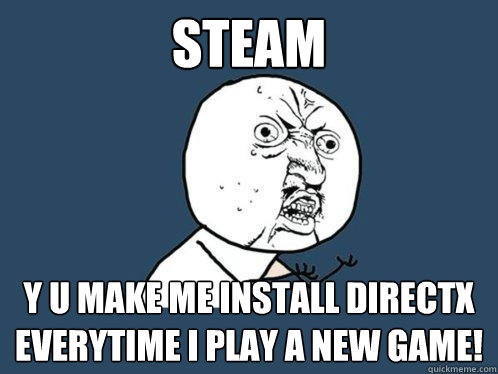 STEAM y u make me install directx everytime I play a new game!  Y U No