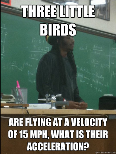 Three Little Birds Are flying at a velocity of 15 mph, what is their acceleration? - Three Little Birds Are flying at a velocity of 15 mph, what is their acceleration?  Rasta Science Teacher