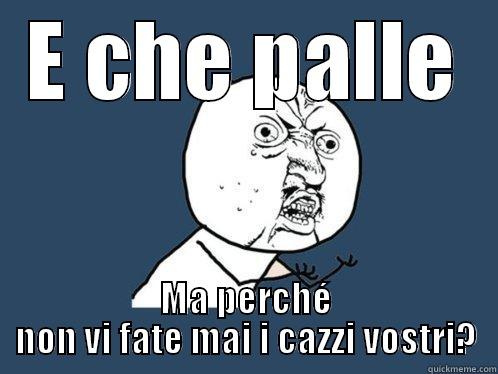 E CHE PALLE MA PERCHÉ NON VI FATE MAI I CAZZI VOSTRI? Y U No