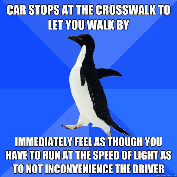 car stops at the crosswalk to let you walk by immediately feel as though you have to run at the speed of light as to not inconvenience the driver - car stops at the crosswalk to let you walk by immediately feel as though you have to run at the speed of light as to not inconvenience the driver  Socially Awkward Penguin