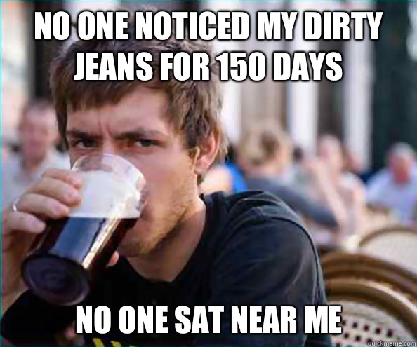 No one noticed my dirty jeans for 150 days No one sat near me  Lazy College Senior