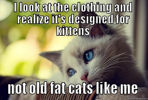 I LOOK AT THE CLOTHING AND REALIZE IT'S DESIGNED FOR KITTENS NOT OLD FAT CATS LIKE ME First World Problems Cat