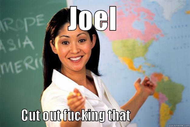 cut out that - JOEL      CUT OUT FUCKING THAT                      Unhelpful High School Teacher