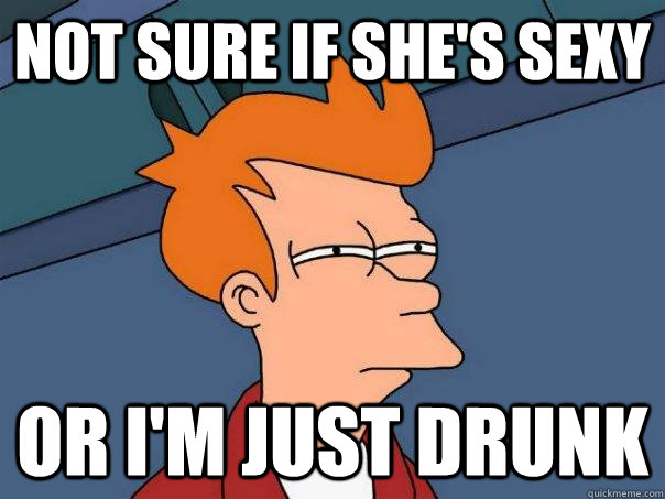 Not sure if she's sexy Or I'm just drunk  Futurama Fry