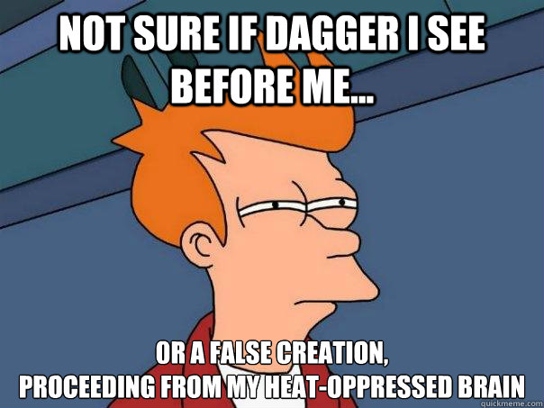 Not sure if dagger I see before me... 0r a false creation, 
proceeding from my heat-oppressed brain  Futurama Fry