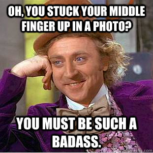 Oh, you stuck your middle finger up in a photo? You must be such a badass.  Condescending Wonka