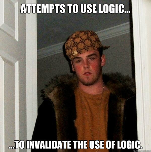 attempts to use logic... ...to invalidate the use of logic.  Scumbag Steve