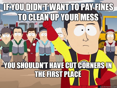 if you didn't want to pay fines to clean up your mess you shouldn't have cut corners in the first place   Captain Hindsight