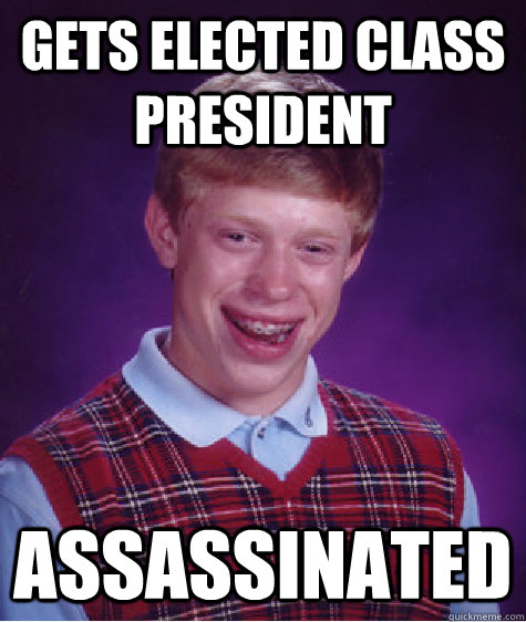 Gets elected class president Assassinated  Bad Luck Brian