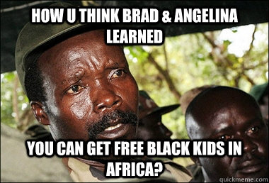 how u think brad & angelina learned you can get free black kids in africa?  Kony