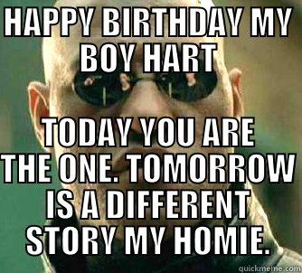 HAPPY BIRTHDAY MY BOY HART TODAY YOU ARE THE ONE. TOMORROW IS A DIFFERENT STORY MY HOMIE. Matrix Morpheus