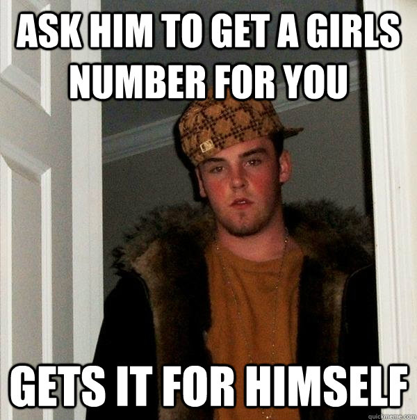 Ask him to get a girls number for you Gets it for himself  Scumbag Steve