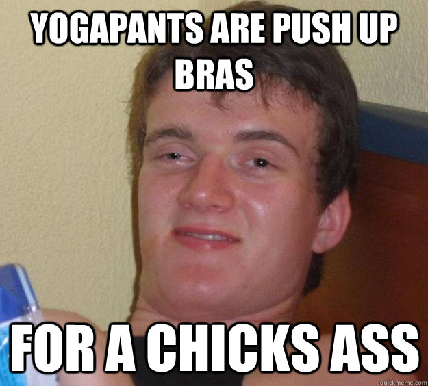 Yogapants are push up bras for a chicks ass  10 Guy