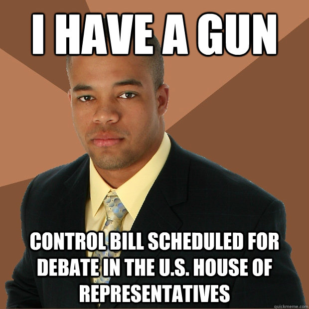 I have a gun control bill scheduled for debate in the U.S. House of Representatives - I have a gun control bill scheduled for debate in the U.S. House of Representatives  Successful Black Man