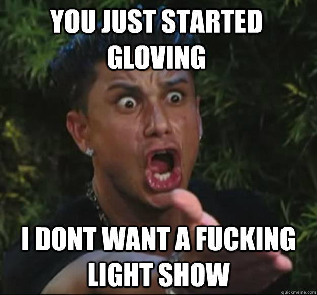 YOU JUST STARTED GLOVING I DONT WANT A FUCKING LIGHT SHOW  Pauly D