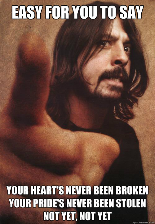 easy for you to say your heart's never been broken
your pride's never been stolen
not yet, not yet - easy for you to say your heart's never been broken
your pride's never been stolen
not yet, not yet  Dave Grohl