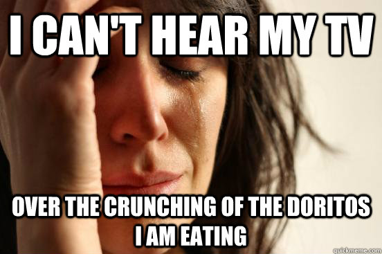 I can't hear my TV Over the crunching of the doritos i am eating - I can't hear my TV Over the crunching of the doritos i am eating  First World Problems