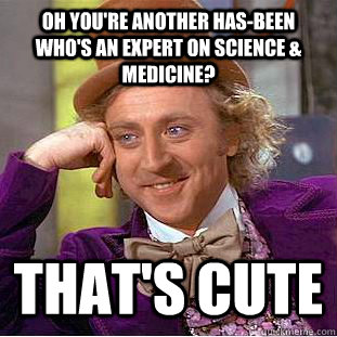 Oh you're another has-been who's an expert on science & medicine? That's cute  Condescending Wonka