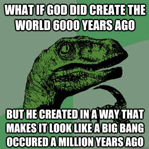 What if god did create the world 6000 years ago But he created in a way that makes it look like a big bang occured a million years ago - What if god did create the world 6000 years ago But he created in a way that makes it look like a big bang occured a million years ago  Philosoraptor